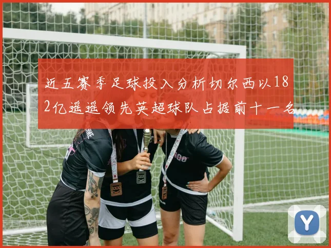 近五赛季足球投入分析切尔西以182亿遥遥领先英超球队占据前十一名