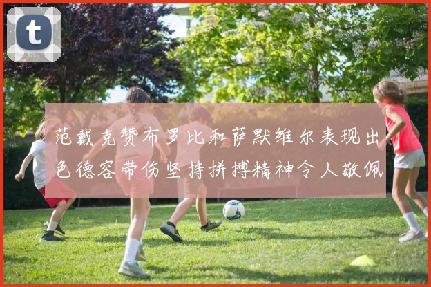 范戴克赞布罗比和萨默维尔表现出色德容带伤坚持拼搏精神令人敬佩
