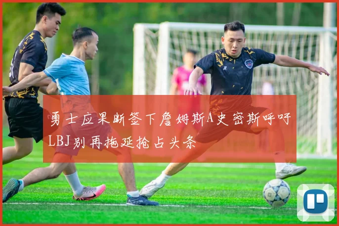 勇士应果断签下詹姆斯A史密斯呼吁LBJ别再拖延抢占头条
