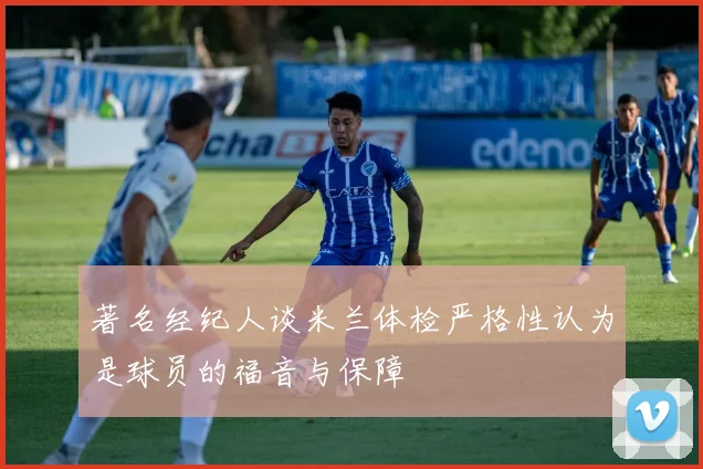 著名经纪人谈米兰体检严格性认为是球员的福音与保障