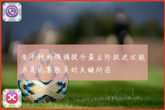 洛卡特利强调提升最后阶段进攻能力是比赛胜负的关键所在