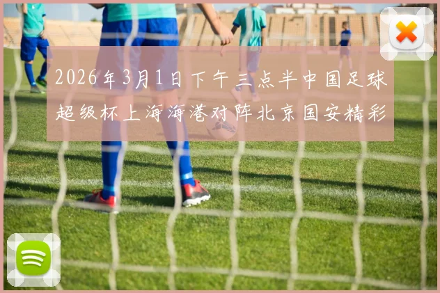2026年3月1日下午三点半中国足球超级杯上海海港对阵北京国安精彩对决即将上演