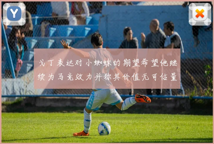 戈丁表达对小蜘蛛的期望希望他继续为马竞效力并称其价值无可估量