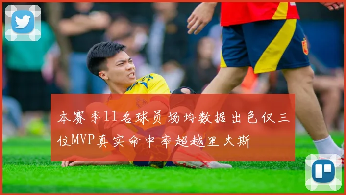 本赛季11名球员场均数据出色仅三位MVP真实命中率超越里夫斯