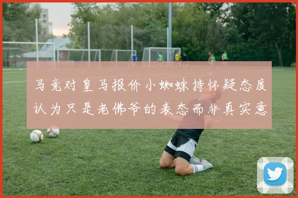 马竞对皇马报价小蜘蛛持怀疑态度认为只是老佛爷的表态而非真实意图