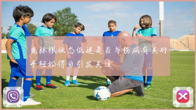 克林根状态低迷是否与伤病有关对手轻松得分引发关注