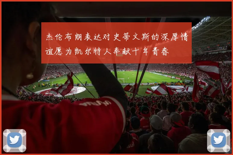 杰伦布朗表达对史蒂文斯的深厚情谊愿为凯尔特人奉献十年青春