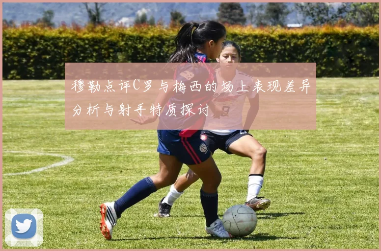 穆勒点评C罗与梅西的场上表现差异分析与射手特质探讨