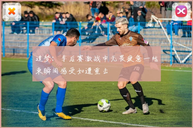 追梦：季后赛激战中无畏疲惫一结束瞬间感受如遭重击
