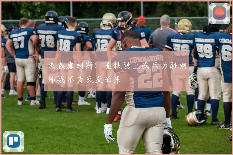 杰威廉姆斯：竞技场上我只为胜利而战不为交友而来