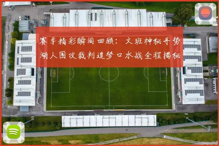赛季精彩瞬间回顾：文班神秘手势湖人围攻裁判追梦口水战全程揭秘