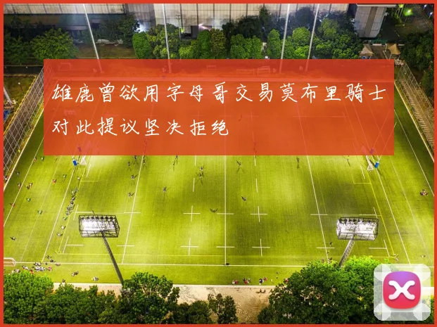 雄鹿曾欲用字母哥交易莫布里骑士对此提议坚决拒绝