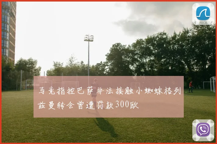 马竞指控巴萨非法接触小蜘蛛格列兹曼转会曾遭罚款300欧