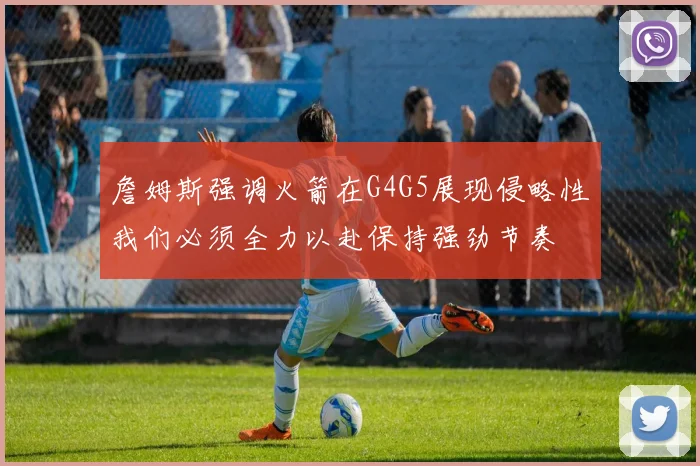 詹姆斯强调火箭在G4G5展现侵略性我们必须全力以赴保持强劲节奏