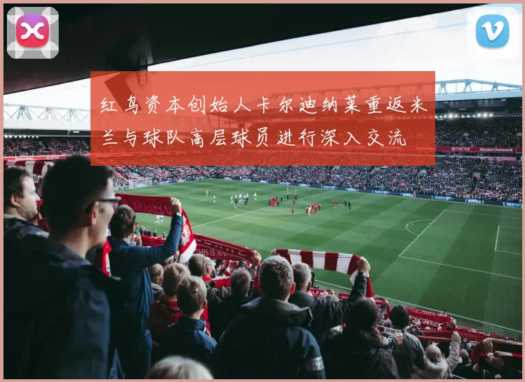 红鸟资本创始人卡尔迪纳莱重返米兰与球队高层球员进行深入交流