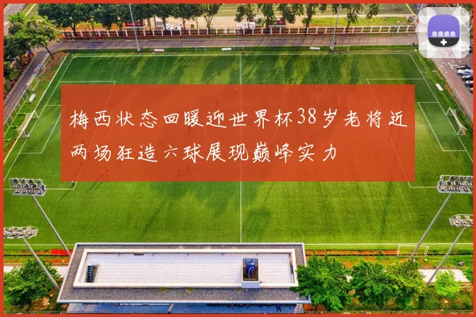 梅西状态回暖迎世界杯38岁老将近两场狂造六球展现巅峰实力