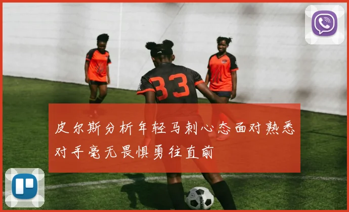 皮尔斯分析年轻马刺心态面对熟悉对手毫无畏惧勇往直前