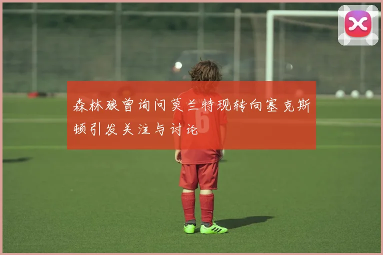 森林狼曾询问莫兰特现转向塞克斯顿引发关注与讨论