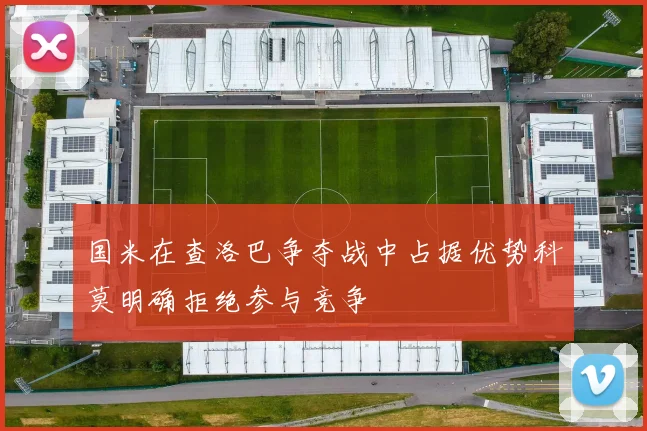 国米在查洛巴争夺战中占据优势科莫明确拒绝参与竞争