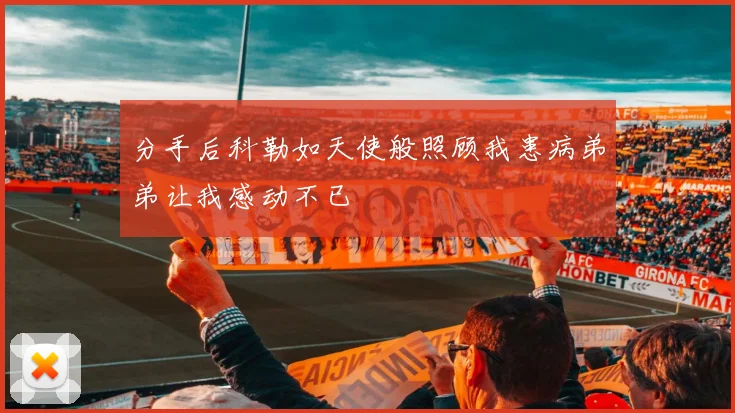 分手后科勒如天使般照顾我患病弟弟让我感动不已
