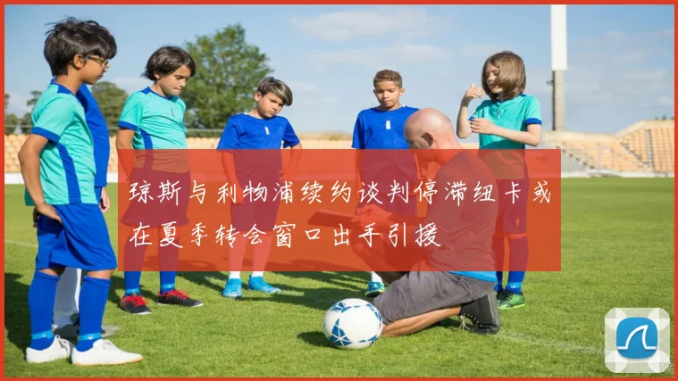 琼斯与利物浦续约谈判停滞纽卡或在夏季转会窗口出手引援