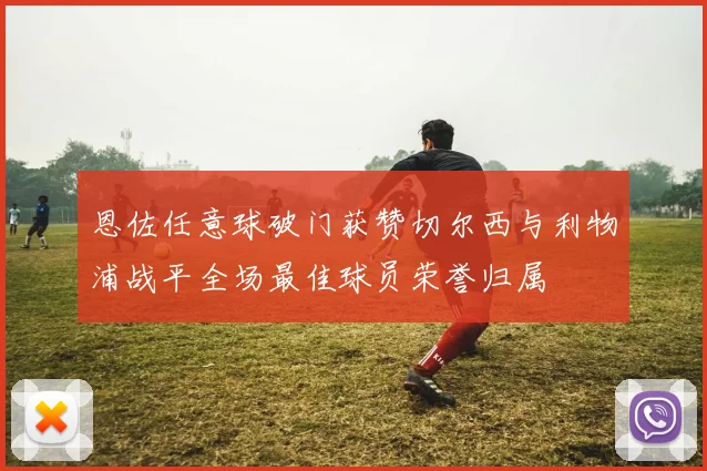恩佐任意球破门获赞切尔西与利物浦战平全场最佳球员荣誉归属
