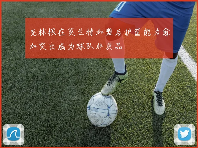克林根在莫兰特加盟后护筐能力愈加突出成为球队非卖品