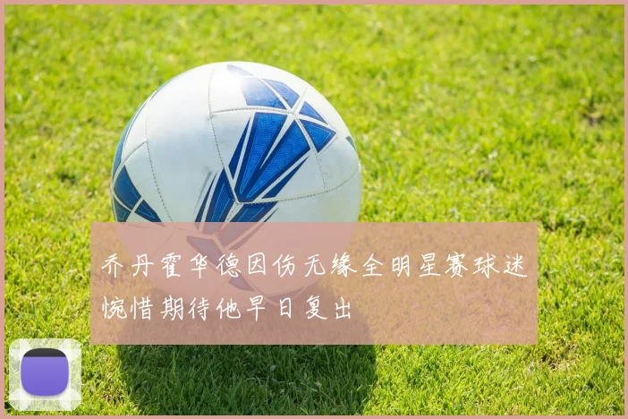乔丹霍华德因伤无缘全明星赛球迷惋惜期待他早日复出