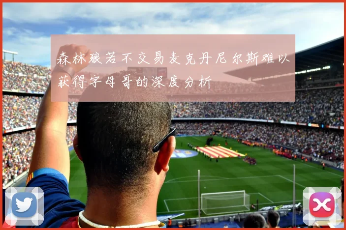 森林狼若不交易麦克丹尼尔斯难以获得字母哥的深度分析